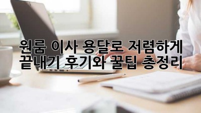 원룸 이사, 용달로 저렴하게 끝내기! 후기와 꿀팁 총정리