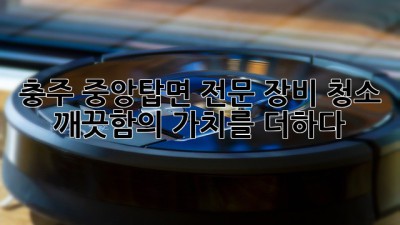 충주 중앙탑면 전문 장비 청소: 깨끗함의 가치를 더하다